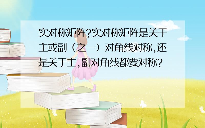 实对称矩阵?实对称矩阵是关于主或副（之一）对角线对称,还是关于主,副对角线都要对称?