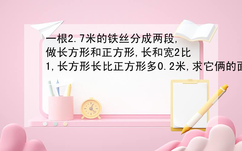 一根2.7米的铁丝分成两段,做长方形和正方形,长和宽2比1,长方形长比正方形多0.2米,求它俩的面积?