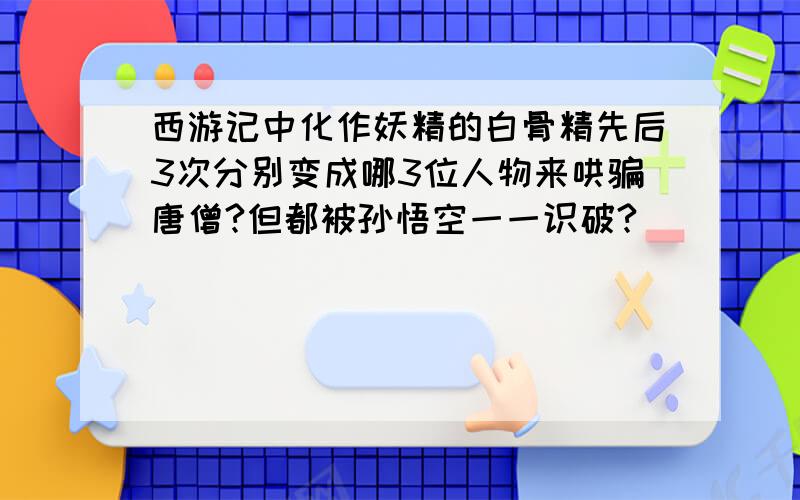 西游记中化作妖精的白骨精先后3次分别变成哪3位人物来哄骗唐僧?但都被孙悟空一一识破?