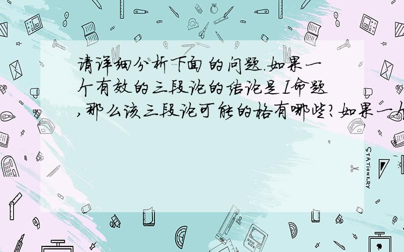 请详细分析下面的问题.如果一个有效的三段论的结论是I命题,那么该三段论可能的格有哪些?如果一个有效三段论的式是AAI式,那么该三段论可能的格有哪些?