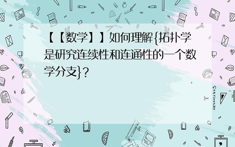 【【数学】】如何理解{拓扑学是研究连续性和连通性的一个数学分支}?