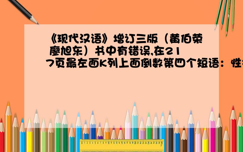 《现代汉语》增订三版（黄伯荣 廖旭东）书中有错误,在217页最左面K列上面倒数第四个短语：性格倔（崛）犟此书印错个字,“倔犟”应为 “倔强”,大家看看自己的书是不是这个错误?括号里