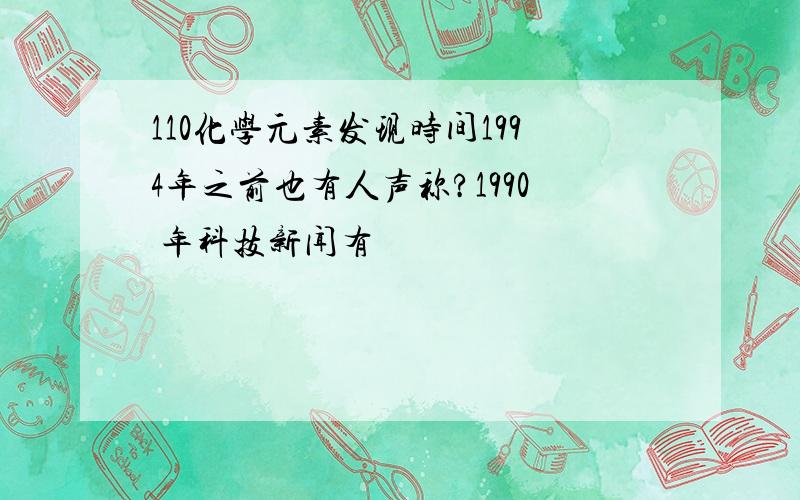 110化学元素发现时间1994年之前也有人声称?1990 年科技新闻有