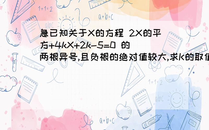 急已知关于X的方程 2X的平方+4kX+2k-5=0 的两根异号,且负根的绝对值较大,求K的取值范围请朋友注明解题思路及解题过程,先谢过朋友