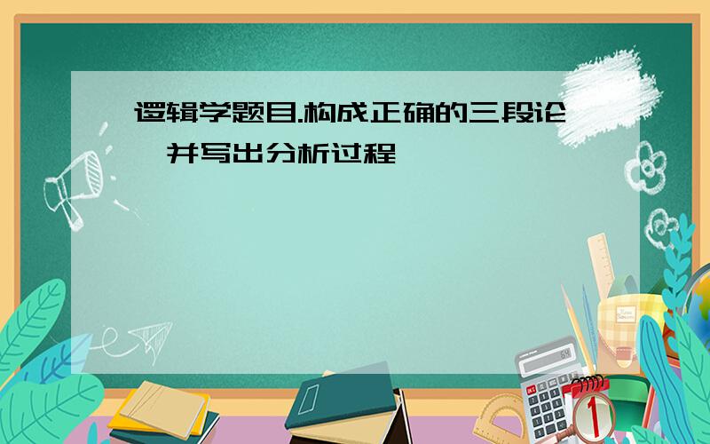 逻辑学题目.构成正确的三段论,并写出分析过程