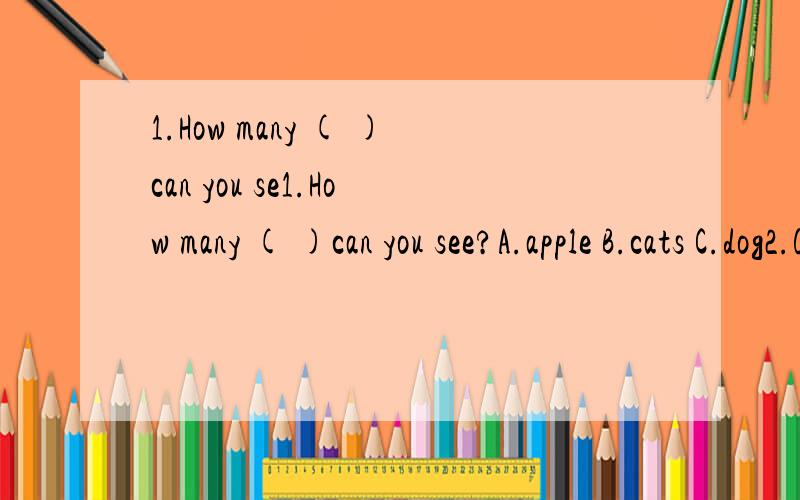 1.How many ( )can you se1.How many ( )can you see?A.apple B.cats C.dog2.Give me ( )pensA.twe B.an C.your3.Can l ( ) some noodles,plase?A.l B.me C.our