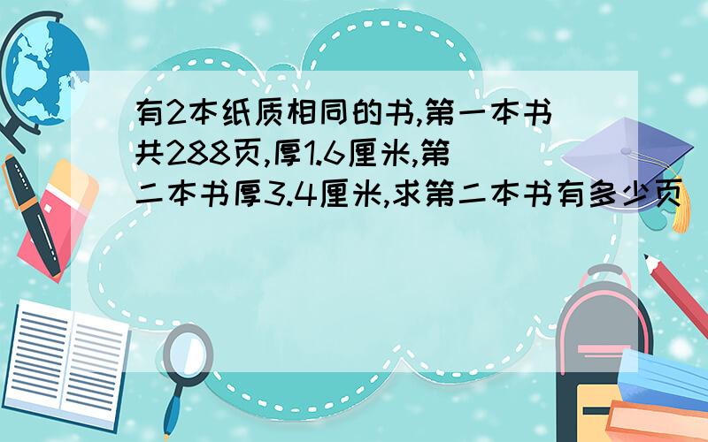 有2本纸质相同的书,第一本书共288页,厚1.6厘米,第二本书厚3.4厘米,求第二本书有多少页