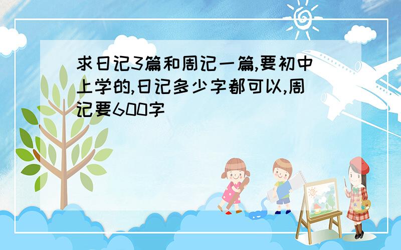 求日记3篇和周记一篇,要初中上学的,日记多少字都可以,周记要600字