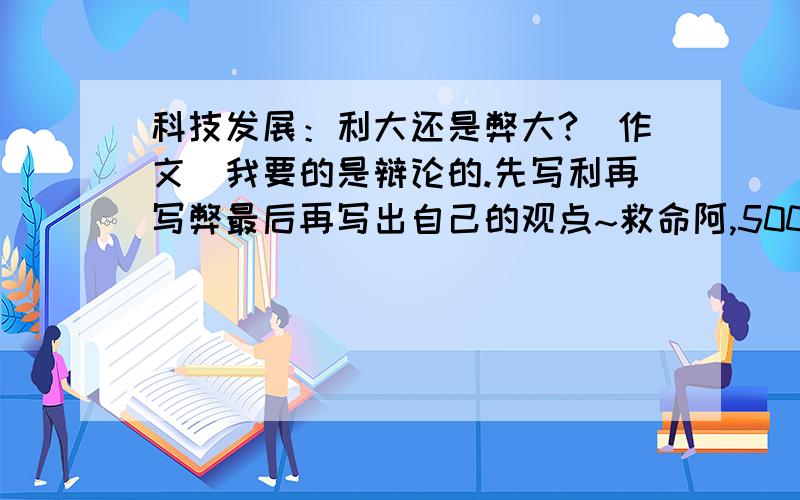 科技发展：利大还是弊大?（作文）我要的是辩论的.先写利再写弊最后再写出自己的观点~救命阿,500字以上!