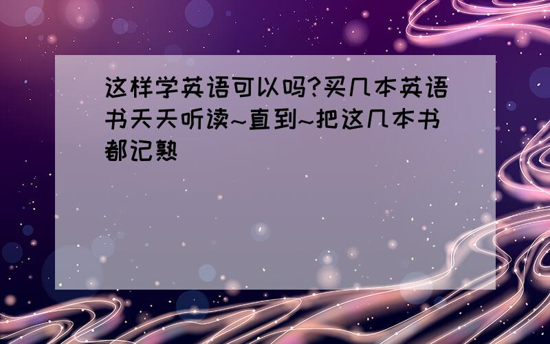 这样学英语可以吗?买几本英语书天天听读~直到~把这几本书都记熟