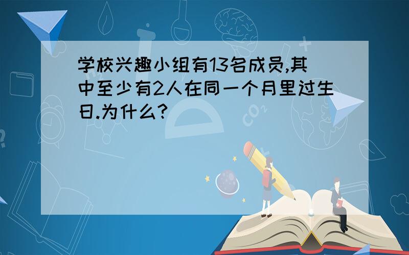 学校兴趣小组有13名成员,其中至少有2人在同一个月里过生日.为什么?