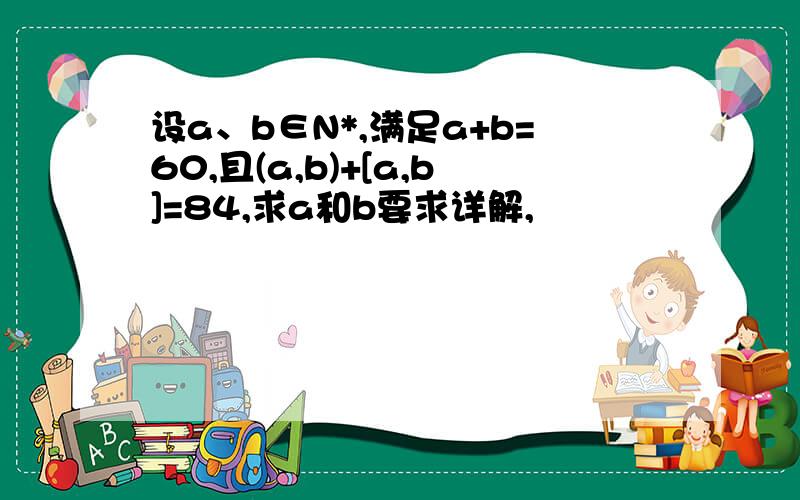 设a、b∈N*,满足a+b=60,且(a,b)+[a,b]=84,求a和b要求详解,