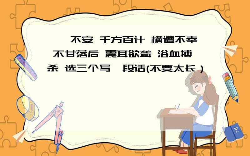 忐忑不安 千方百计 横遭不幸 不甘落后 震耳欲聋 浴血搏杀 选三个写一段话(不要太长）