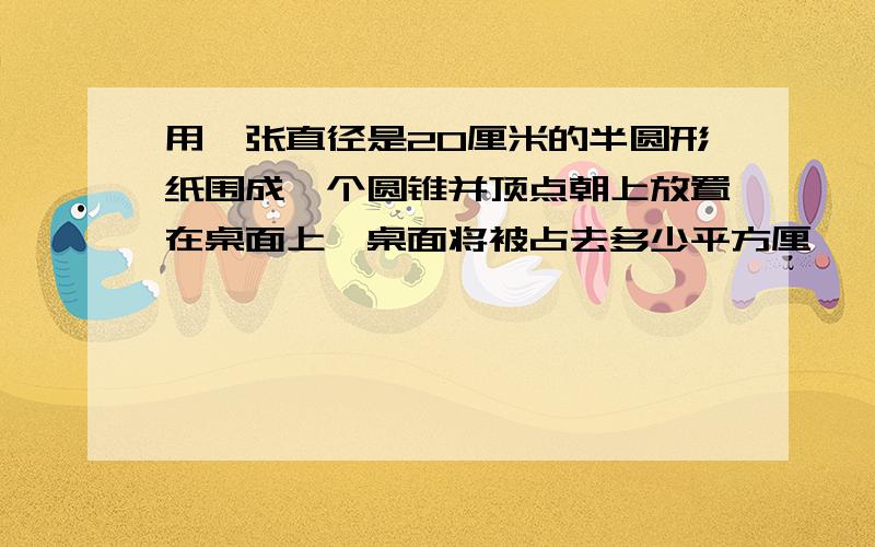 用一张直径是20厘米的半圆形纸围成一个圆锥并顶点朝上放置在桌面上,桌面将被占去多少平方厘