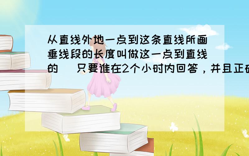 从直线外地一点到这条直线所画垂线段的长度叫做这一点到直线的（ 只要谁在2个小时内回答，并且正确，