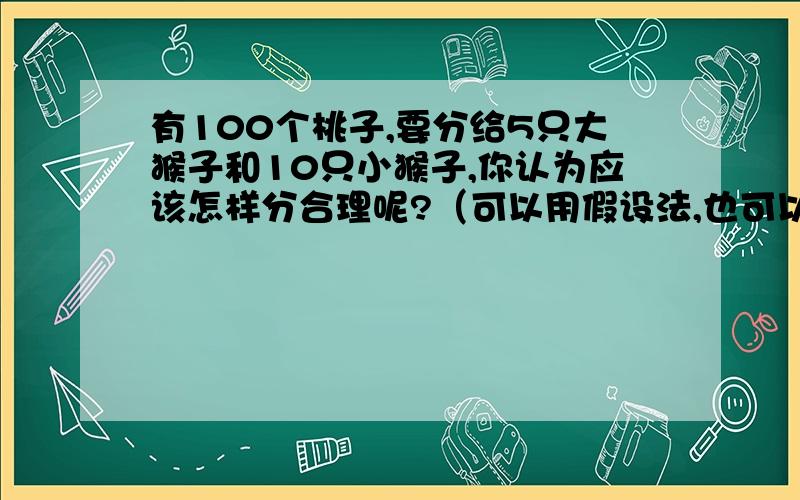 有100个桃子,要分给5只大猴子和10只小猴子,你认为应该怎样分合理呢?（可以用假设法,也可以用画图来解决）每只大猴子分得100个桃子的百分之几?每只小猴子分得100个桃子的百分之几?