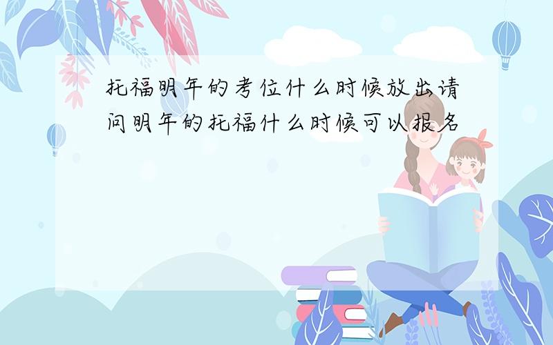 托福明年的考位什么时候放出请问明年的托福什么时候可以报名