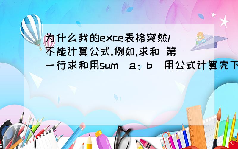 为什么我的exce表格突然l不能计算公式.例如,求和 第一行求和用sum（a：b）用公式计算完下拉下来下面的所有行的求和显示的全部是第一个数字,公式失灵.