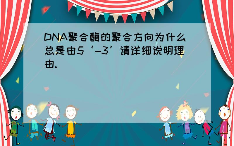 DNA聚合酶的聚合方向为什么总是由5‘-3’请详细说明理由.