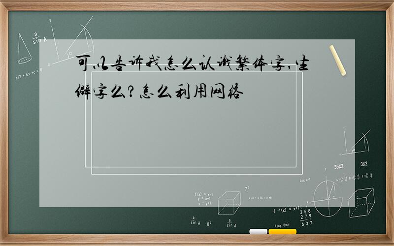 可以告诉我怎么认识繁体字,生僻字么?怎么利用网络