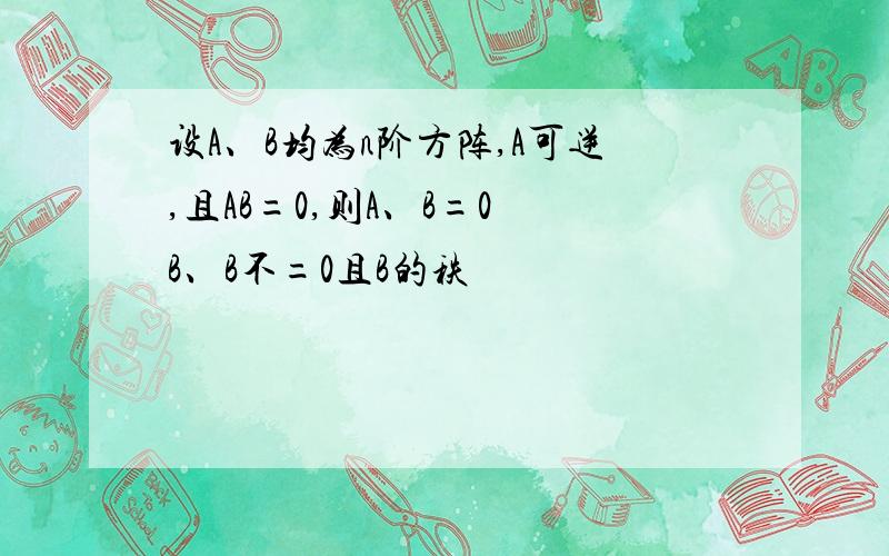 设A、B均为n阶方阵,A可逆,且AB=0,则A、B=0 B、B不=0且B的秩