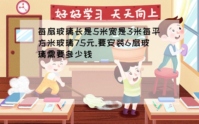 每扇玻璃长是5米宽是3米每平方米玻璃75元.要安装6扇玻璃需要多少钱