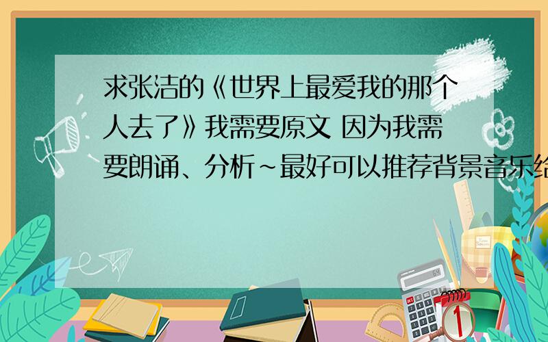 求张洁的《世界上最爱我的那个人去了》我需要原文 因为我需要朗诵、分析~最好可以推荐背景音乐给我,