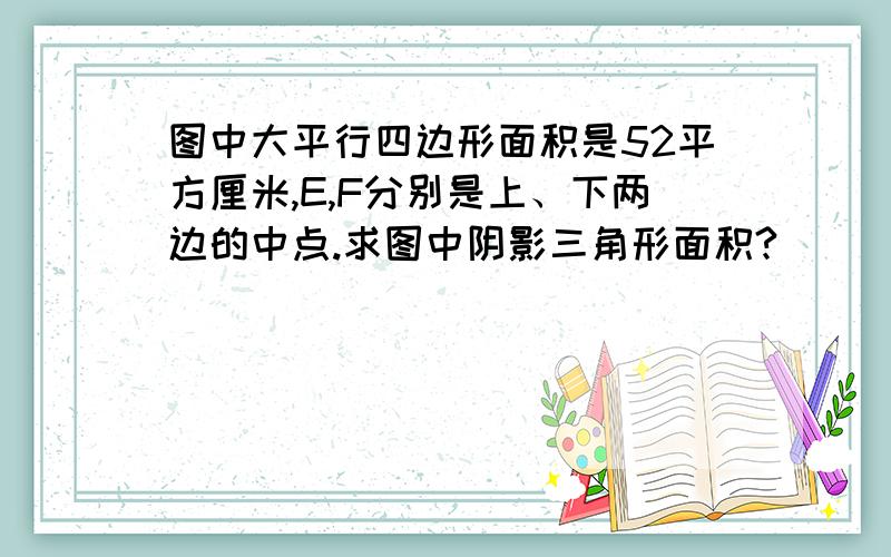 图中大平行四边形面积是52平方厘米,E,F分别是上、下两边的中点.求图中阴影三角形面积?