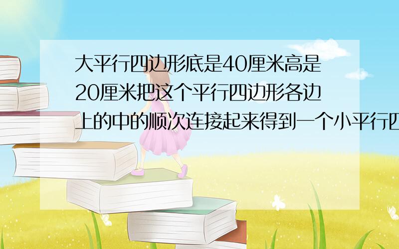 大平行四边形底是40厘米高是20厘米把这个平行四边形各边上的中的顺次连接起来得到一个小平行四边形求该面