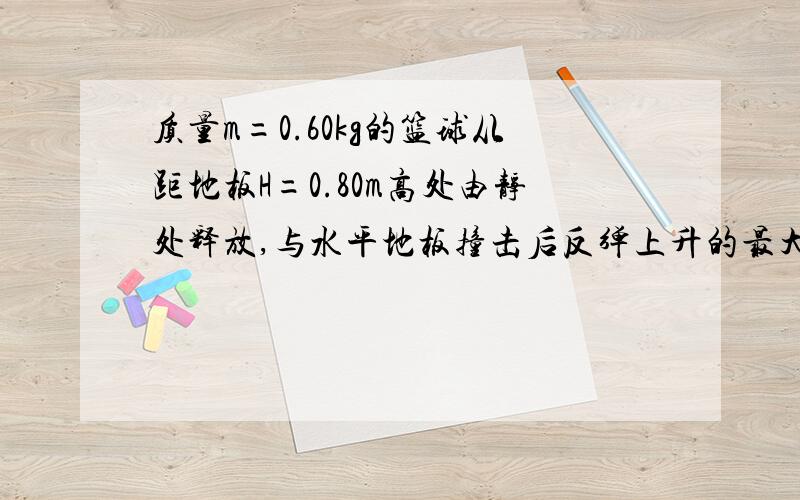 质量m=0.60kg的篮球从距地板H=0.80m高处由静处释放,与水平地板撞击后反弹上升的最大高度h=0.45m,从释放弹跳至h高处经历的时间t=1.1s.忽略空气阻力,重力加速度取g=10m\s*s.求（1）篮球下落的时间