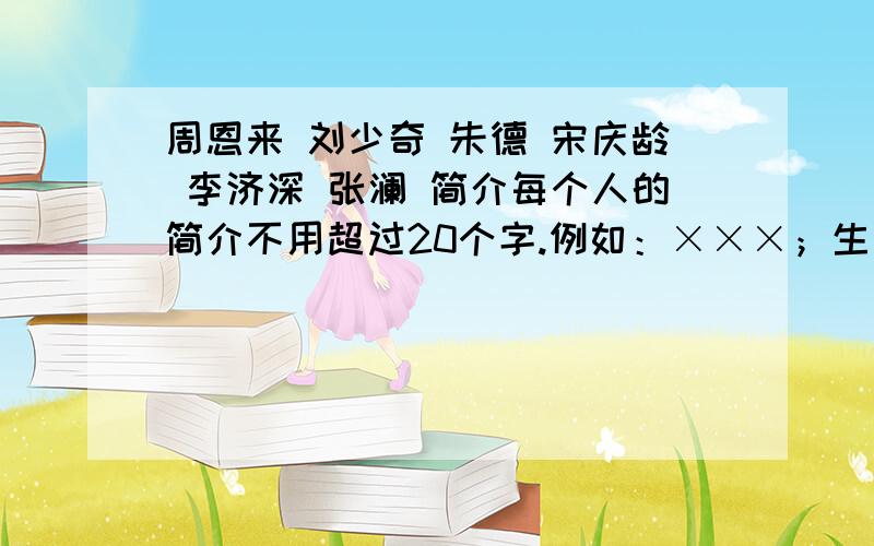 周恩来 刘少奇 朱德 宋庆龄 李济深 张澜 简介每个人的简介不用超过20个字.例如：×××；生于×××年××月××日.逝世于×××年××月××日.工作职位.急,好友附加悬赏