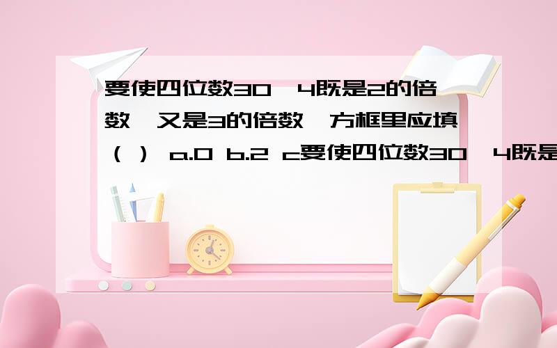 要使四位数30□4既是2的倍数,又是3的倍数,方框里应填（） a.0 b.2 c要使四位数30□4既是2的倍数,又是3的倍数,方框里应填（） a.0 b.2 c.3 d.4