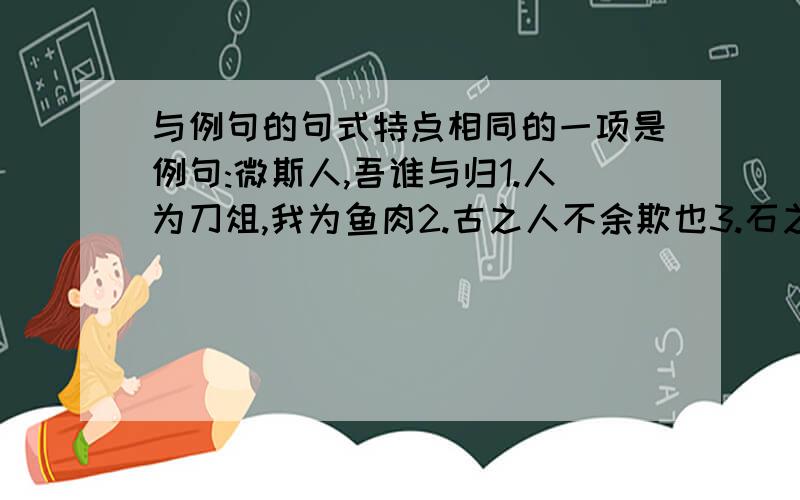 与例句的句式特点相同的一项是例句:微斯人,吾谁与归1.人为刀俎,我为鱼肉2.古之人不余欺也3.石之铿然有声者4.甚矣.汝之不惠