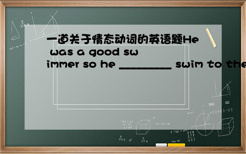 一道关于情态动词的英语题He was a good swimmer so he _________ swim to the river bank when the boat sank.   A. could    B. might    C. should    D. was able to选D为什么不选A强调能力不应该选择A吗？