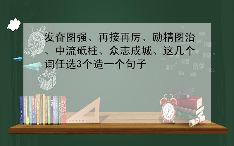 发奋图强、再接再厉、励精图治、中流砥柱、众志成城、这几个词任选3个造一个句子