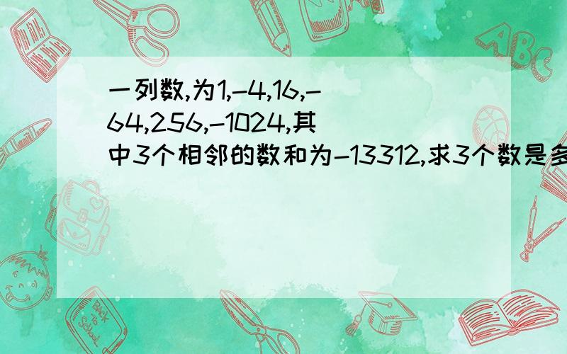 一列数,为1,-4,16,-64,256,-1024,其中3个相邻的数和为-13312,求3个数是多少