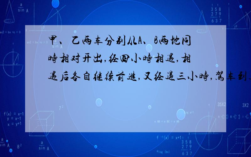 甲、乙两车分别从A、B两地同时相对开出,经四小时相遇,相遇后各自继续前进,又经过三小时,驾车到达B地,乙车里A地还有70千米.求A、B两地距离多少千米?