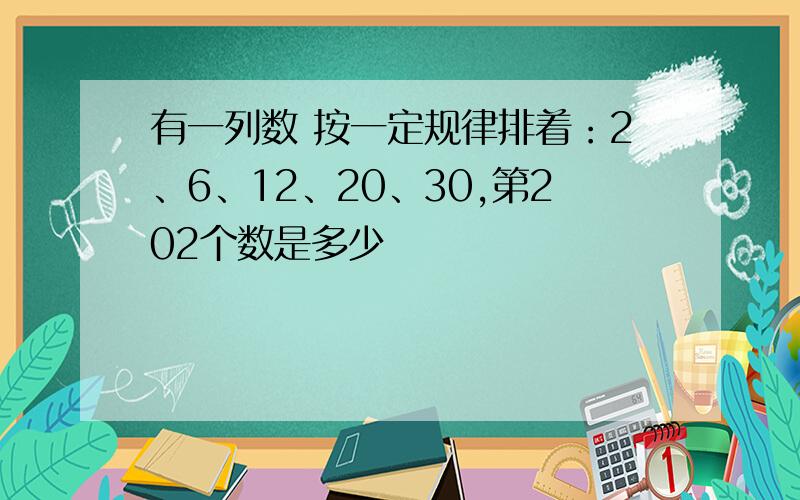 有一列数 按一定规律排着：2、6、12、20、30,第202个数是多少