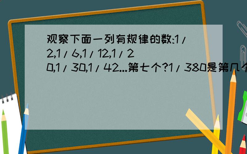 观察下面一列有规律的数:1/2,1/6,1/12,1/20,1/30,1/42...第七个?1/380是第几个?第N个数是?