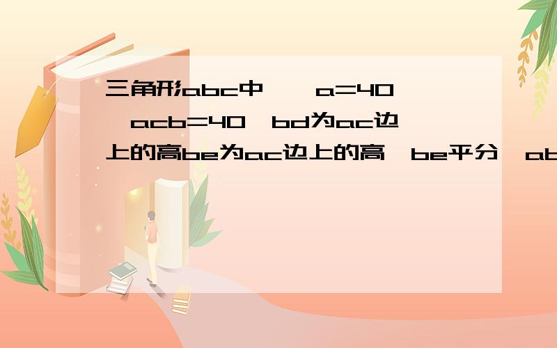 三角形abc中,∠a=40°∠acb=40°bd为ac边上的高be为ac边上的高,be平分∠abc求∠bec与∠ebd的度数三角形abc中,∠a=40°∠acb=104°bd为ac边上的高be为ac边上的高,be平分∠abc求∠bec与∠ebd的度数 （上面的写