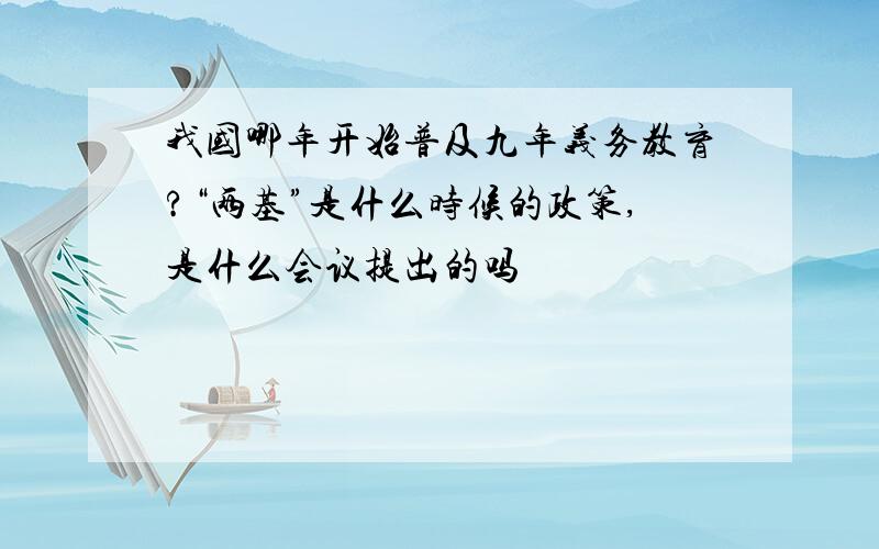 我国哪年开始普及九年义务教育?“两基”是什么时候的政策,是什么会议提出的吗