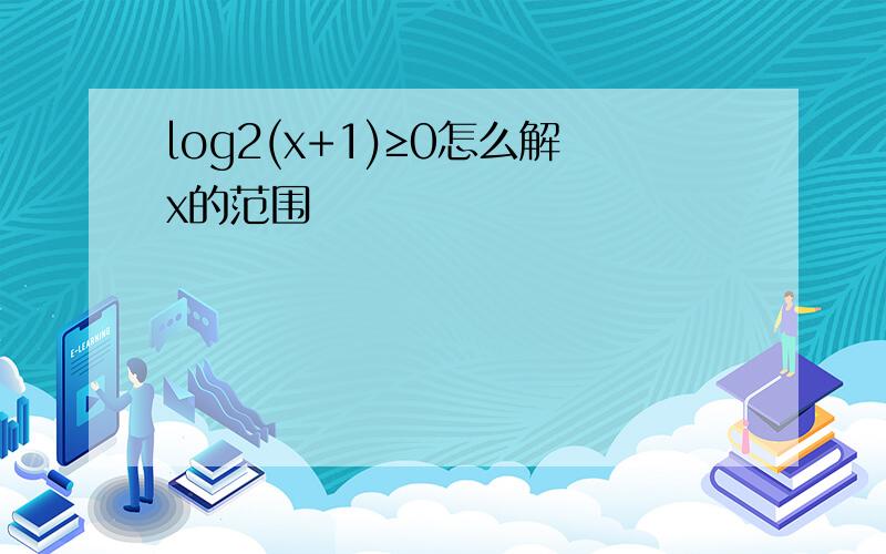 log2(x+1)≥0怎么解x的范围