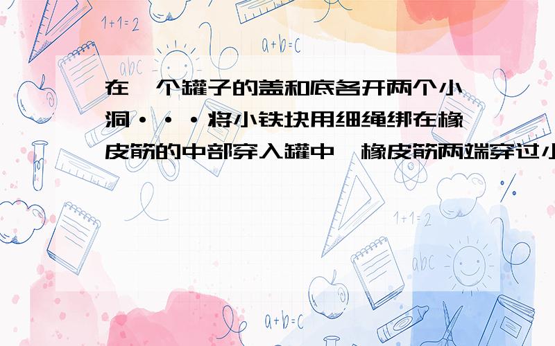 在一个罐子的盖和底各开两个小洞···将小铁块用细绳绑在橡皮筋的中部穿入罐中,橡皮筋两端穿过小洞用竹签固定.,做好后将它从不太陡的斜面滚下,观察是否有什么出人意料的现象.怎样解