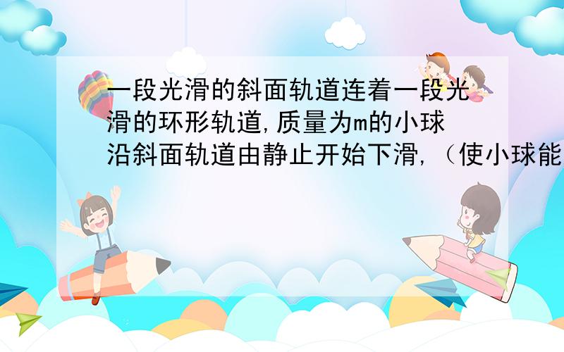 一段光滑的斜面轨道连着一段光滑的环形轨道,质量为m的小球沿斜面轨道由静止开始下滑,（使小球能通过环形轨道的最高点）若斜面高度h足够大,则小球在斜面轨道的最低点时,环对球的作用