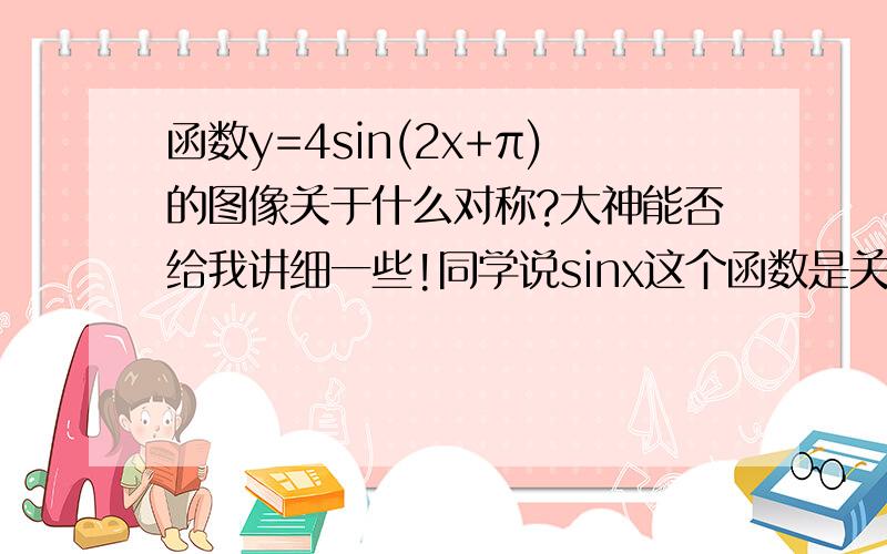 函数y=4sin(2x+π)的图像关于什么对称?大神能否给我讲细一些!同学说sinx这个函数是关于原点对称,所以括号里不管换成什么都关于原点对称,我想知道的是,这个函数变了,可为什么还是关于原点