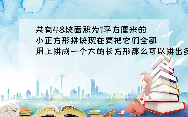 共有48块面积为1平方厘米的小正方形拼块现在要把它们全部用上拼成一个大的长方形那么可以拼出多少种不同的长方形?