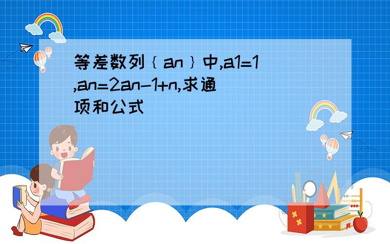 等差数列﹛an﹜中,a1=1,an=2an-1+n,求通项和公式