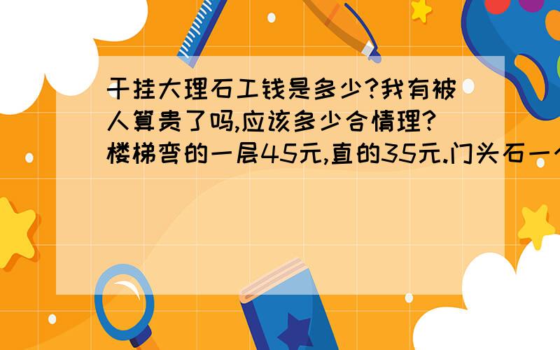 干挂大理石工钱是多少?我有被人算贵了吗,应该多少合情理?楼梯弯的一层45元,直的35元.门头石一个50元.内墙柱干挂一平方95元.外墙压顶一米45元.外墙小柱干挂一米70元.以上都只是工钱,我是泉