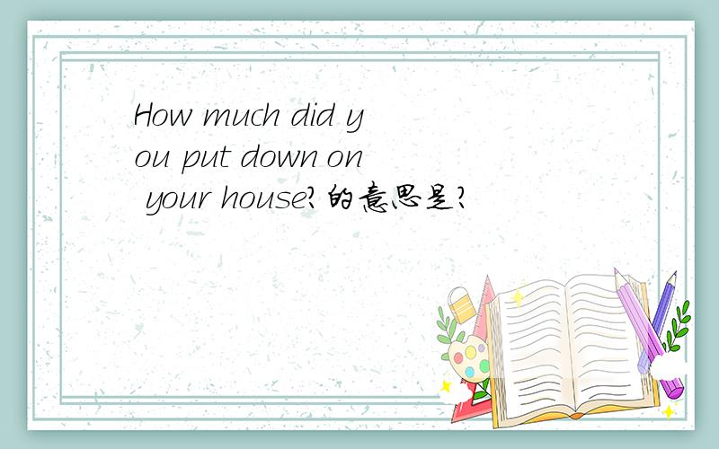 How much did you put down on your house?的意思是?