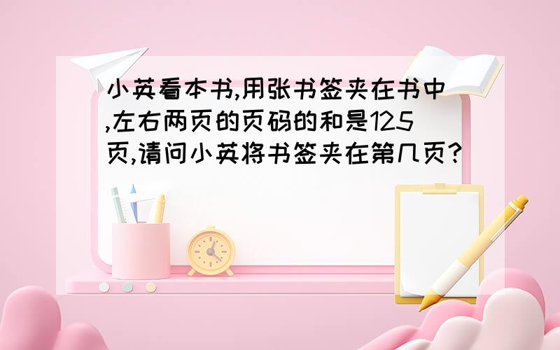 小英看本书,用张书签夹在书中,左右两页的页码的和是125页,请问小英将书签夹在第几页?